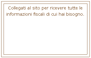 Casella di testo: Collegati al sito per ricevere tutte le informazioni fiscali di cui hai bisogno.