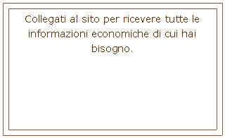 Casella di testo: Collegati al sito per ricevere tutte le informazioni economiche di cui hai bisogno.