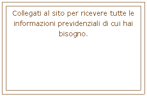 Casella di testo: Collegati al sito per ricevere tutte le informazioni previdenziali di cui hai bisogno.