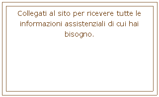 Casella di testo: Collegati al sito per ricevere tutte le informazioni assistenziali di cui hai bisogno.